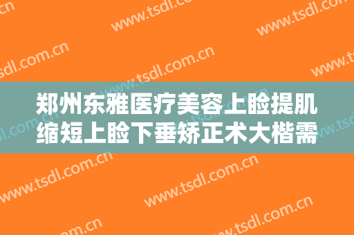 郑州东雅医疗美容上睑提肌缩短上睑下垂矫正术大楷需要多少钱?靠谱吗?