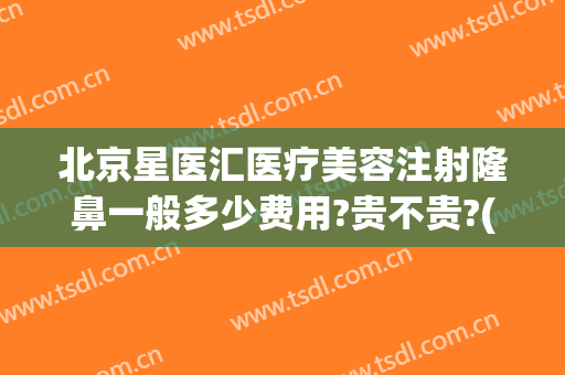 北京星医汇医疗美容注射隆鼻一般多少费用?贵不贵?(北京星医汇医疗美容怎么样)