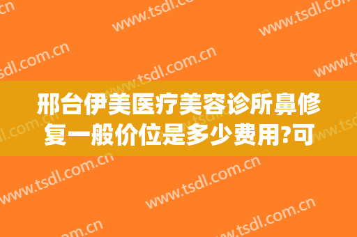 邢台伊美医疗美容诊所鼻修复一般价位是多少费用?可靠吗?(邢台伊美整形医院电话)
