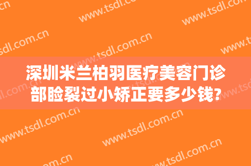 深圳米兰柏羽医疗美容门诊部睑裂过小矫正要多少钱?怎么样?(深圳米兰柏羽美容医院怎么样)