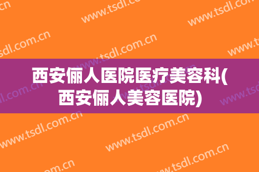 西安俪人医院医疗美容科(西安俪人美容医院)
