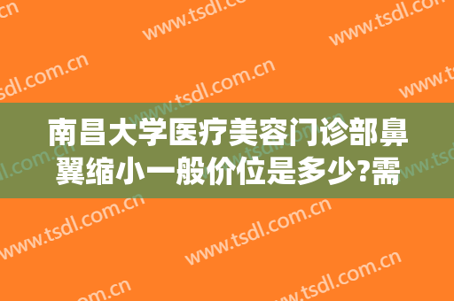 南昌大学医疗美容门诊部鼻翼缩小一般价位是多少?需要多久恢复?(南昌鼻翼缩小手术哪个医院好)