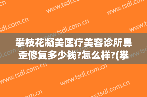 攀枝花凝美医疗美容诊所鼻歪修复多少钱?怎么样?(攀枝花凝美医疗美容诊所鼻歪修复多少钱?怎么样呢)