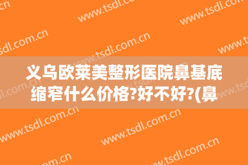 义乌欧莱美整形医院鼻基底缩窄什么价格?好不好?(鼻综合是微整吗)