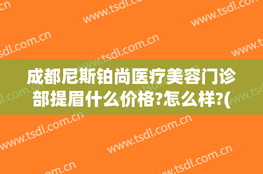 成都尼斯铂尚医疗美容门诊部提眉什么价格?怎么样?(尼斯铂尚整形美容医院地址)