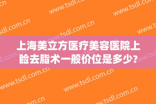 上海美立方医疗美容医院上睑去脂术一般价位是多少?有哪些优势?(上睑除皱术)
