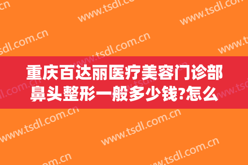 重庆百达丽医疗美容门诊部鼻头整形一般多少钱?怎么样?(重庆百达丽医疗美容医院怎么样)