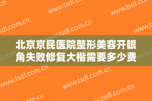 北京京民医院整形美容开眼角失败修复大楷需要多少费用?有哪些优势?