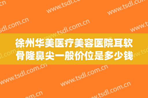 徐州华美医疗美容医院耳软骨隆鼻尖一般价位是多少钱?好不好?(耳软骨隆鼻整形手术多少钱)