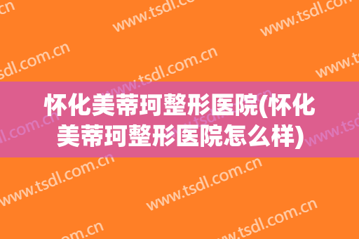 怀化美蒂珂整形医院(怀化美蒂珂整形医院怎么样)