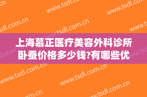 上海慕正医疗美容外科诊所卧蚕价格多少钱?有哪些优势?(上海慕正医疗美容外科院长)