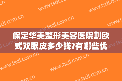 保定华美整形美容医院割欧式双眼皮多少钱?有哪些优势?(保定割双眼皮哪家好)