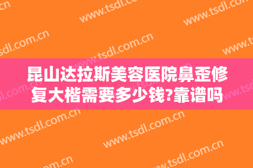 昆山达拉斯美容医院鼻歪修复大楷需要多少钱?靠谱吗?