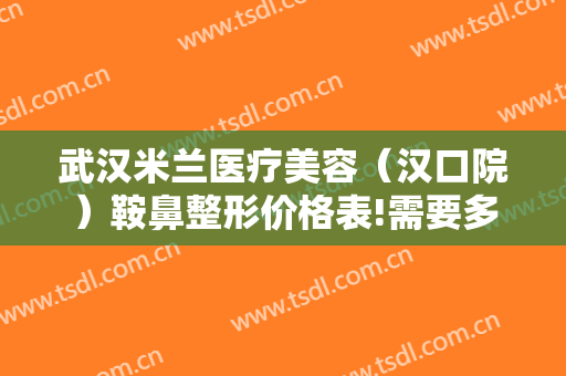 武汉米兰医疗美容（汉口院）鞍鼻整形价格表!需要多久恢复?