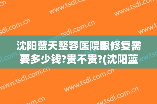 沈阳蓝天整容医院眼修复需要多少钱?贵不贵?(沈阳蓝天医疗美容医院怎么样)