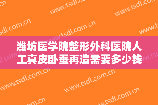 潍坊医学院整形外科医院人工真皮卧蚕再造需要多少钱?贵不贵?