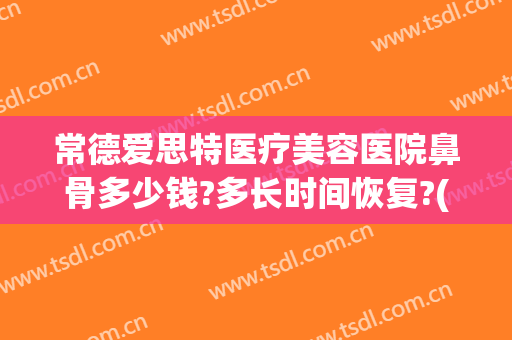 常德爱思特医疗美容医院鼻骨多少钱?多长时间恢复?(常德爱思特美容医院怎么样)