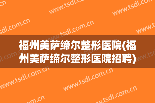 福州美萨缔尔整形医院(福州美萨缔尔整形医院招聘)