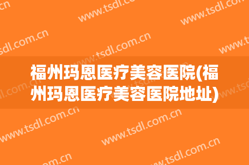福州玛恩医疗美容医院(福州玛恩医疗美容医院地址)