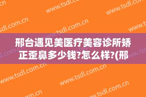 邢台遇见美医疗美容诊所矫正歪鼻多少钱?怎么样?(邢台眼科医院整形美容科)