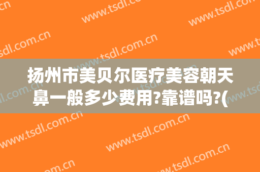 扬州市美贝尔医疗美容朝天鼻一般多少费用?靠谱吗?(南京美贝尔做鼻子怎么样)