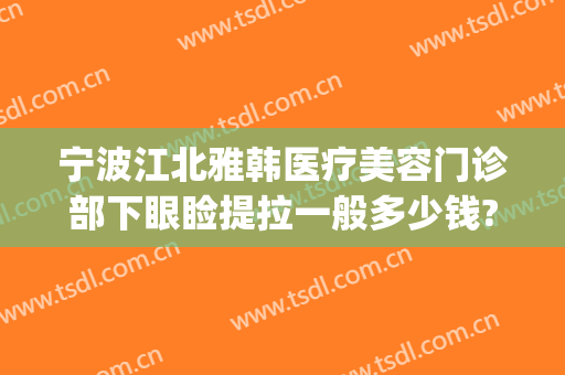 宁波江北雅韩医疗美容门诊部下眼睑提拉一般多少钱?好不好?(宁波韩美整形美容医院怎么样)