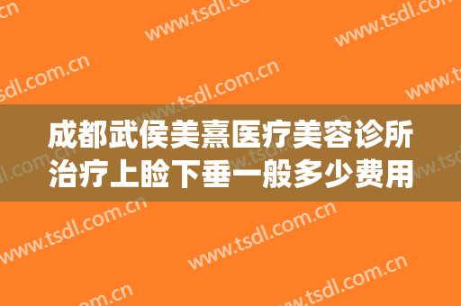 成都武侯美熹医疗美容诊所治疗上睑下垂一般多少费用?有哪些优势?(成都做上睑下垂比较好的医院)