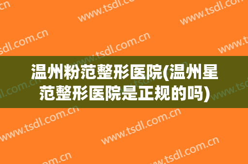 温州粉范整形医院(温州星范整形医院是正规的吗)