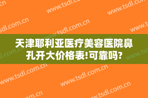 天津耶利亚医疗美容医院鼻孔开大价格表!可靠吗?