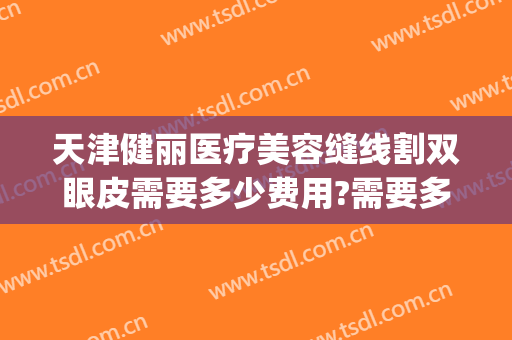 天津健丽医疗美容缝线割双眼皮需要多少费用?需要多久恢复?(医院做割双眼皮价格)