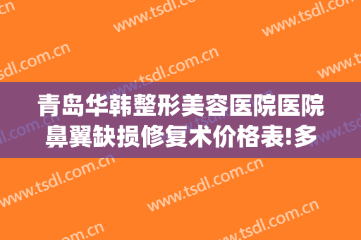青岛华韩整形美容医院医院鼻翼缺损修复术价格表!多长时间恢复?(太原鼻整形修复手术)