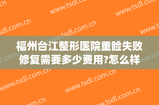 福州台江整形医院重睑失败修复需要多少费用?怎么样?(福州台江医院整形美容医院)