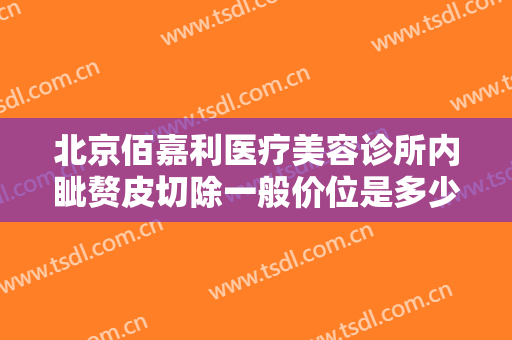 北京佰嘉利医疗美容诊所内眦赘皮切除一般价位是多少费用?贵不贵?
