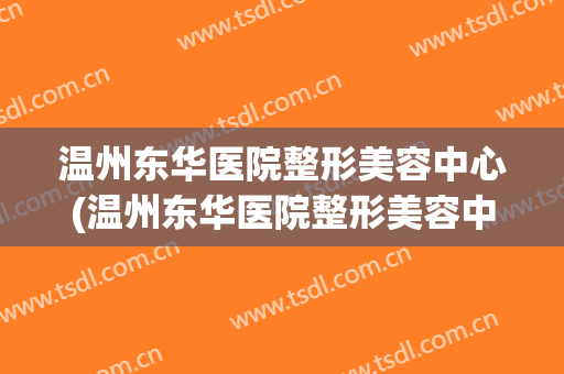 温州东华医院整形美容中心(温州东华医院整形美容中心电话)