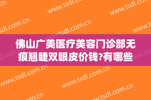 佛山广美医疗美容门诊部无痕翘睫双眼皮价钱?有哪些优势?(广美整形佛山旗舰店)