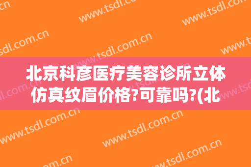 北京科彦医疗美容诊所立体仿真纹眉价格?可靠吗?(北京科彦医疗美容怎么样)