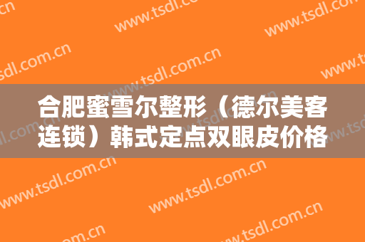 合肥蜜雪尔整形（德尔美客连锁）韩式定点双眼皮价格多少钱?需要多久恢复?