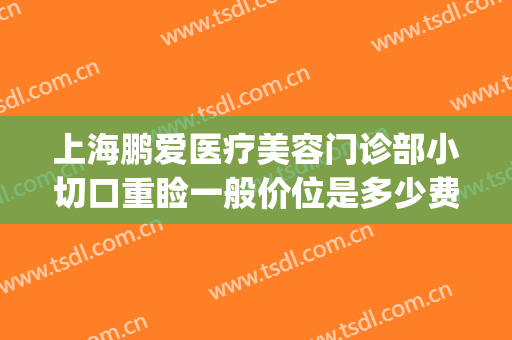 上海鹏爱医疗美容门诊部小切口重睑一般价位是多少费用?贵不贵?(双眼皮手术鹏爱医院)
