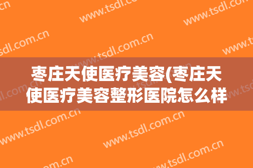 枣庄天使医疗美容(枣庄天使医疗美容整形医院怎么样)