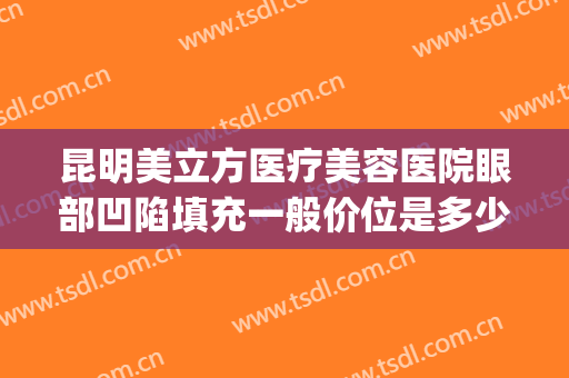 昆明美立方医疗美容医院眼部凹陷填充一般价位是多少?好不好?(昆明面部填充)