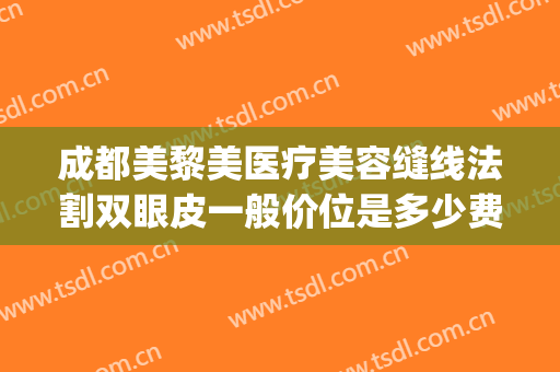 成都美黎美医疗美容缝线法割双眼皮一般价位是多少费用?可靠吗?(成都哪个医美做双眼皮好)