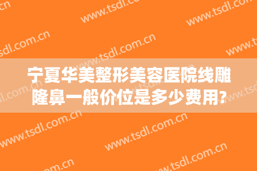 宁夏华美整形美容医院线雕隆鼻一般价位是多少费用?需要多久恢复?(永久线雕隆鼻多少钱)