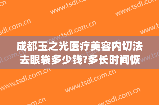 成都玉之光医疗美容内切法去眼袋多少钱?多长时间恢复?(医院能做眼袋祛除吗)