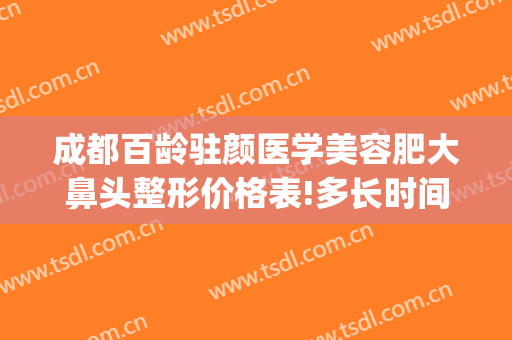 成都百龄驻颜医学美容肥大鼻头整形价格表!多长时间恢复?(成都鼻整形专家)