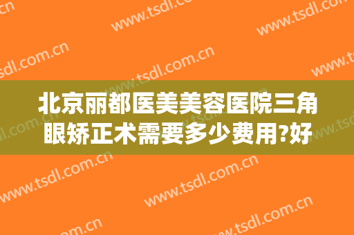 北京丽都医美美容医院三角眼矫正术需要多少费用?好不好?(整形医院纹眼线多少钱)