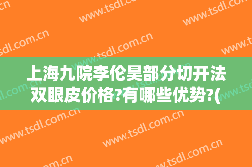 上海九院李伦昊部分切开法双眼皮价格?有哪些优势?(上海九院整形双眼皮价目表2024)