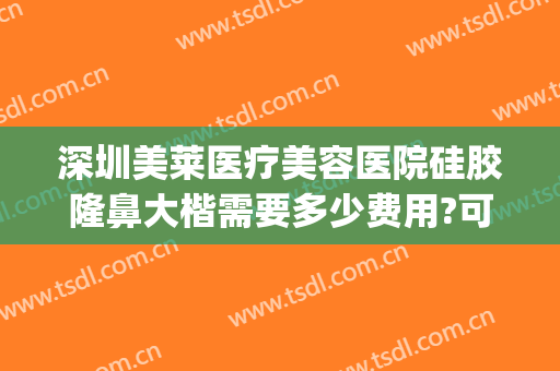 深圳美莱医疗美容医院硅胶隆鼻大楷需要多少费用?可靠吗?(深圳隆鼻子大概费用)
