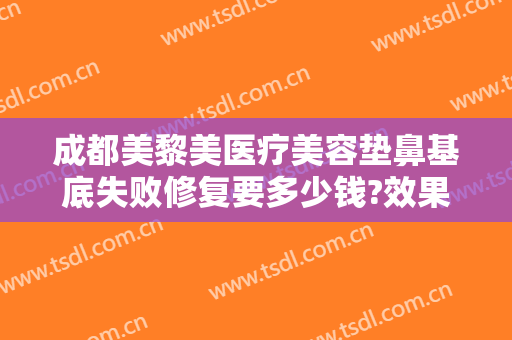 成都美黎美医疗美容垫鼻基底失败修复要多少钱?效果怎么样?