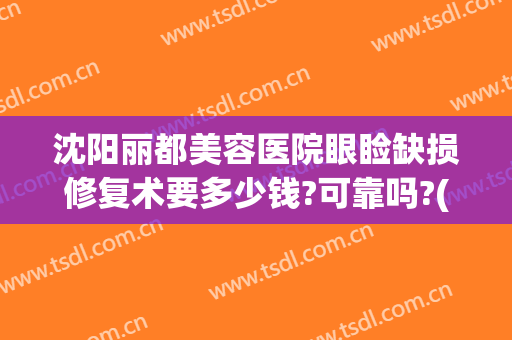 沈阳丽都美容医院眼睑缺损修复术要多少钱?可靠吗?(沈阳丽都医疗美容院)