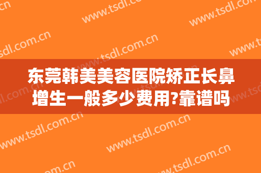 东莞韩美美容医院矫正长鼻增生一般多少费用?靠谱吗?(整形鼻部费用)